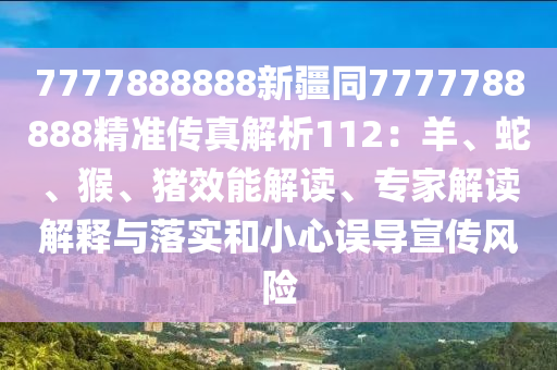 7777888888新疆同7777788888精准传真解析112：羊、蛇、猴、猪效能解读、专家解读解释与落实和小心误导宣传风险