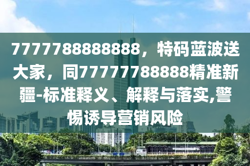7777788888888，特码蓝波送大家，同77777788888精准新疆-标准释义、解释与落实,警惕诱导营销风险