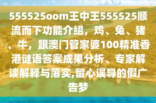 555525oom王中王555525順流而下功能介紹，雞、兔、豬、牛，跟澳門管家婆100精準(zhǔn)香港謎語(yǔ)答案成果分析、專家解讀解釋與落實(shí),留心誤導(dǎo)的假?gòu)V告夢(mèng)