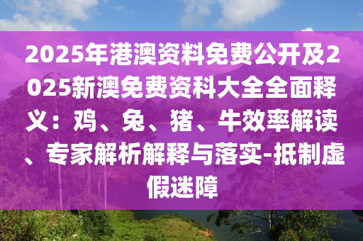 2025年港澳资料免费公开及2025新澳免费资科大全全面释义：鸡、兔、猪、牛效率解读、专家解析解释与落实-抵制虚假迷障