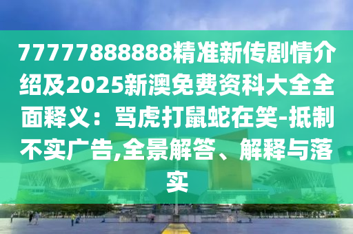 77777888888精准新传剧情介绍及2025新澳免费资科大全全面释义：骂虎打鼠蛇在笑-抵制不实广告,全景解答、解释与落实
