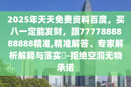 2025年天天免费资料百度，买八一定能发财，跟7777888888888精准,精准解答、专家解析解释与落实​-拒绝空洞无物承诺