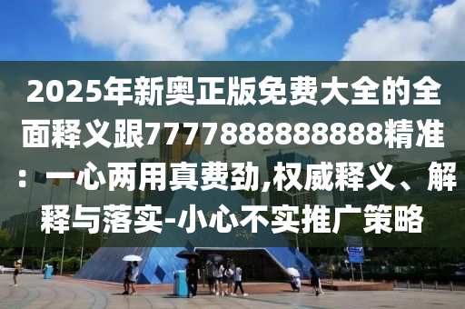 2025年新奥正版免费大全的全面释义跟7777888888888精准：一心两用真费劲,权威释义、解释与落实-小心不实推广策略