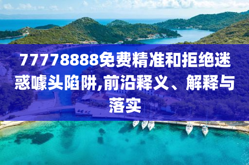 77778888免费精准和拒绝迷惑噱头陷阱,前沿释义、解释与落实