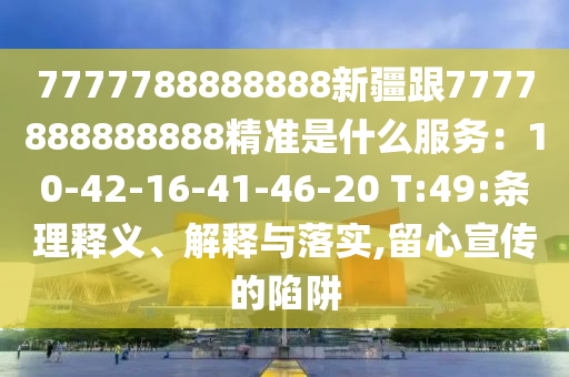 7777788888888新疆跟7777888888888精准是什么服务：10-42-16-41-46-20 T:49:条理释义、解释与落实,留心宣传的陷阱