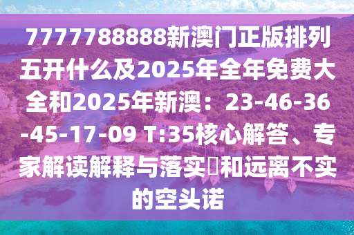 7777788888新澳门正版排列五开什么及2025年全年免费大全和2025年新澳：23-46-36-45-17-09 T:35核心解答、专家解读解释与落实​和远离不实的空头诺