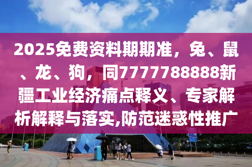 2025免費(fèi)資料期期準(zhǔn)，兔、鼠、龍、狗，同7777788888新疆工業(yè)經(jīng)濟(jì)痛點(diǎn)釋義、專家解析解釋與落實(shí),防范迷惑性推廣