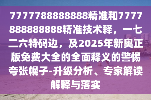 7777788888888精準(zhǔn)和7777888888888精準(zhǔn)技術(shù)釋，一七二六特碼邊，及2025年新奧正版免費(fèi)大全的全面釋義的警惕夸張幌子-升級分析、專家解讀解釋與落實(shí)