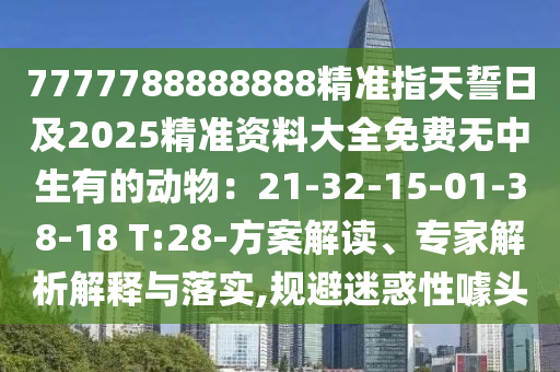 7777788888888精准指天誓日及2025精准资料大全免费无中生有的动物：21-32-15-01-38-18 T:28-方案解读、专家解析解释与落实,规避迷惑性噱头