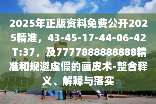2025年正版资料免费公开2025精准，43-45-17-44-06-42 T:37，及7777888888888精准和规避虚假的画皮术-整合释义、解释与落实