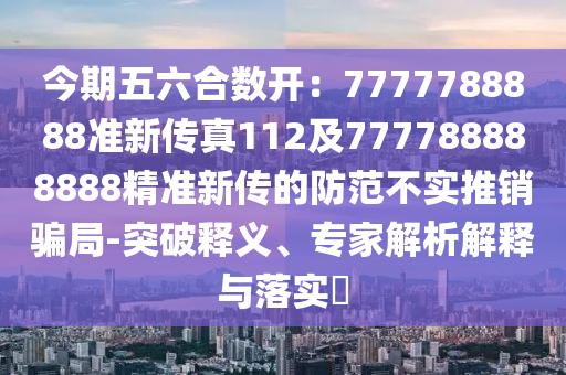 今期五六合数开：7777788888准新传真112及777788888888精准新传的防范不实推销骗局-突破释义、专家解析解释与落实​