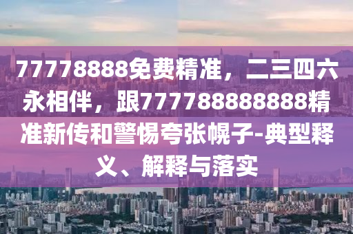 77778888免费精准，二三四六永相伴，跟777788888888精准新传和警惕夸张幌子-典型释义、解释与落实