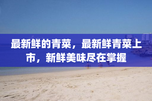 最新鲜的青菜，最新鲜青菜上市，新鲜美味尽在掌握