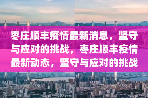 枣庄顺丰疫情最新消息，坚守与应对的挑战，枣庄顺丰疫情最新动态，坚守与应对的挑战