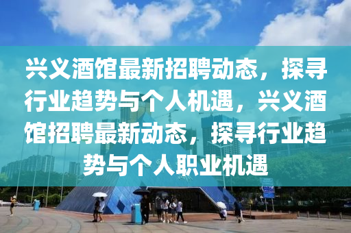 兴义酒馆最新招聘动态，探寻行业趋势与个人机遇，兴义酒馆招聘最新动态，探寻行业趋势与个人职业机遇