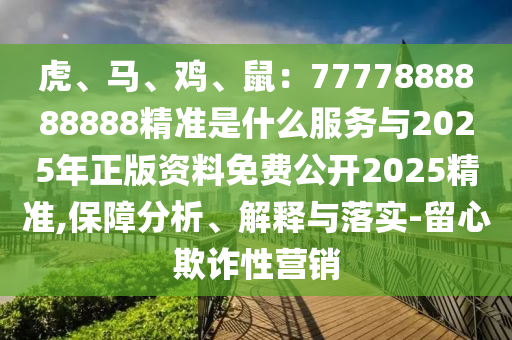 虎、马、鸡、鼠：7777888888888精准是什么服务与2025年正版资料免费公开2025精准,保障分析、解释与落实-留心欺诈性营销