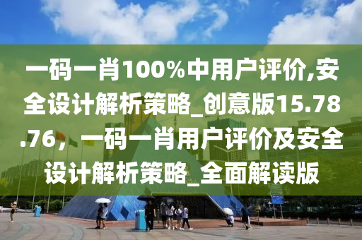 一码一肖100%中用户评价,安全设计解析策略_创意版15.78.76，一码一肖用户评价及安全设计解析策略_全面解读版