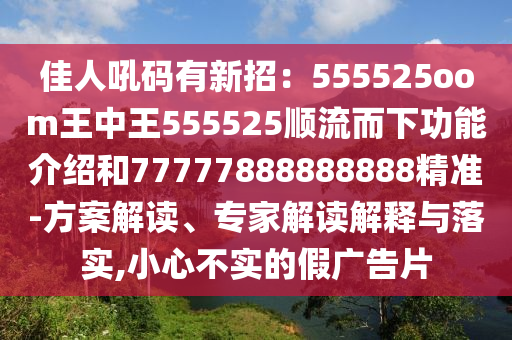 佳人吼码有新招：555525oom王中王555525顺流而下功能介绍和77777888888888精准-方案解读、专家解读解释与落实,小心不实的假广告片