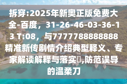 拆穿:2025年新奥正版免费大全-百度，31-26-46-03-36-13 T:08，与7777788888888精准新传剧情介绍典型释义、专家解读解释与落实​,防范误导的温柔刀