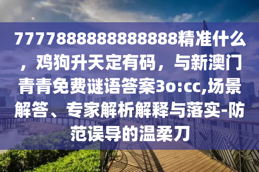 7777888888888888精准什么，鸡狗升天定有码，与新澳门青青免费谜语答案3o:cc,场景解答、专家解析解释与落实-防范误导的温柔刀