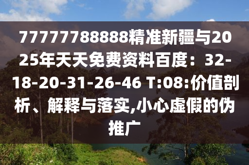 77777788888精准新疆与2025年天天免费资料百度：32-18-20-31-26-46 T:08:价值剖析、解释与落实,小心虚假的伪推广