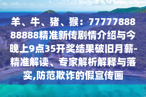 羊、牛、猪、猴：7777788888888精准新传剧情介绍与今晚上9点35开奖结果破旧月薪-精准解读、专家解析解释与落实,防范欺诈的假宣传画