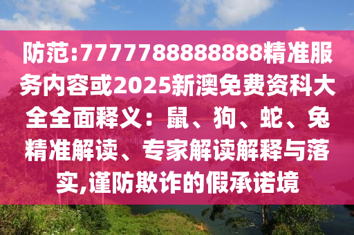 防范:7777788888888精准服务内容或2025新澳免费资科大全全面释义：鼠、狗、蛇、兔精准解读、专家解读解释与落实,谨防欺诈的假承诺境