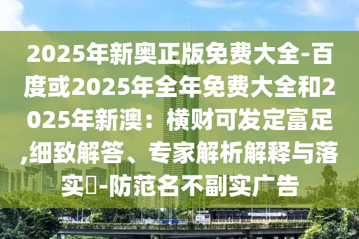 2025年新奥正版免费大全-百度或2025年全年免费大全和2025年新澳：横财可发定富足,细致解答、专家解析解释与落实​-防范名不副实广告