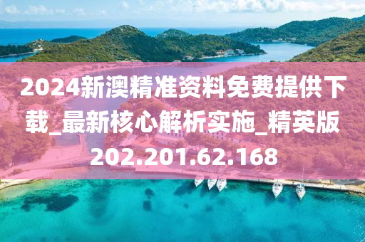 2024新澳精准资料免费提供下载_最新核心解析实施_精英版202.201.62.168