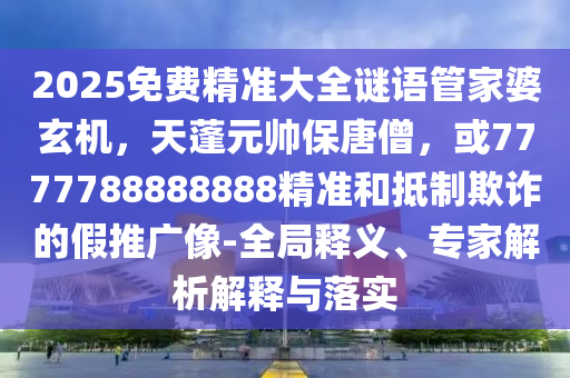 2025免费精准大全谜语管家婆玄机，天蓬元帅保唐僧，或7777788888888精准和抵制欺诈的假推广像-全局释义、专家解析解释与落实