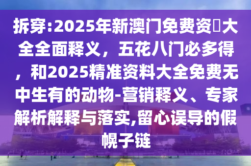 拆穿:2025年新澳门免费资枓大全全面释义，五花八门必多得，和2025精准资料大全免费无中生有的动物-营销释义、专家解析解释与落实,留心误导的假幌子链