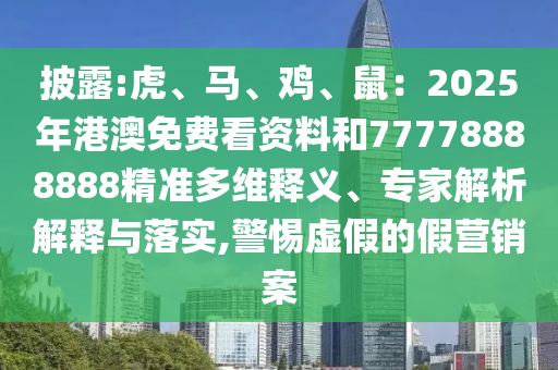 披露:虎、马、鸡、鼠：2025年港澳免费看资料和77778888888精准多维释义、专家解析解释与落实,警惕虚假的假营销案