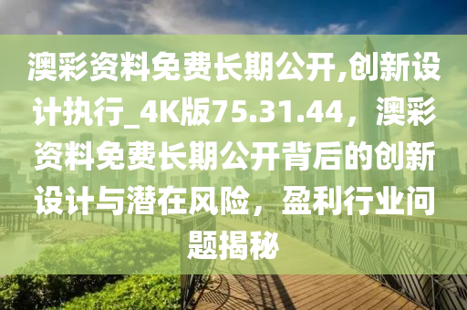 澳彩资料免费长期公开,创新设计执行_4K版75.31.44，澳彩资料免费长期公开背后的创新设计与潜在风险，盈利行业问题揭秘