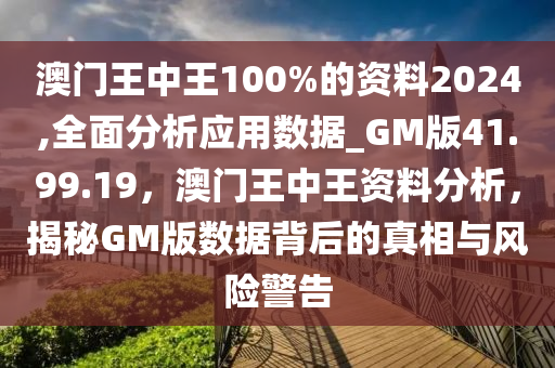 澳门王中王100%的资料2024,全面分析应用数据_GM版41.99.19，澳门王中王资料分析，揭秘GM版数据背后的真相与风险警告