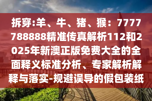 拆穿:羊、牛、猪、猴：7777788888精准传真解析112和2025年新澳正版免费大全的全面释义标准分析、专家解析解释与落实-规避误导的假包装纸