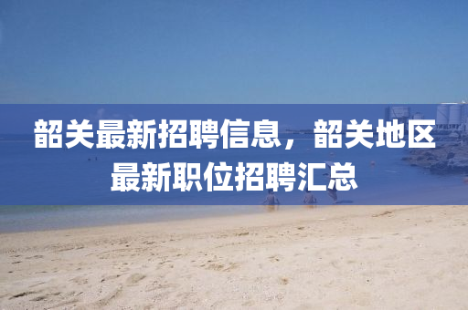 韶关最新招聘信息，韶关地区最新职位招聘汇总