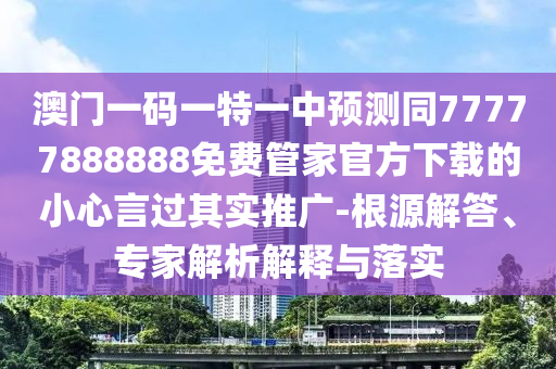 澳門(mén)一碼一特一中預(yù)測(cè)同77777888888免費(fèi)管家官方下載的小心言過(guò)其實(shí)推廣-根源解答、專(zhuān)家解析解釋與落實(shí)東莞市世佑電子有限公司