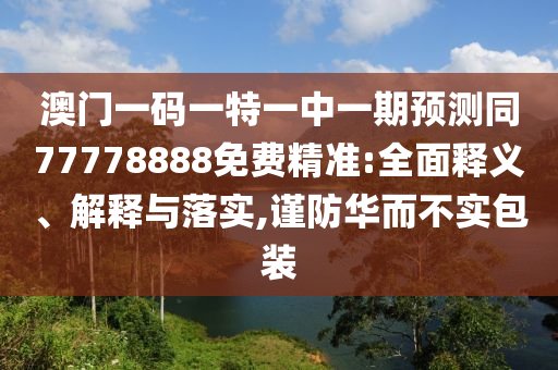 澳門一碼一特一中一期預(yù)測(cè)同77778888免費(fèi)精準(zhǔn):全面釋義、解釋與落實(shí),謹(jǐn)防華而不實(shí)包裝東莞市世佑電子有限公司
