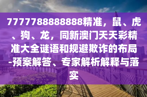 7777788888888精準(zhǔn)，鼠、虎、狗、龍，同新澳門天天彩精準(zhǔn)大全謎語和規(guī)避欺詐的布局-預(yù)案解答、專家解析解釋與落實(shí)東莞市世佑電子有限公司