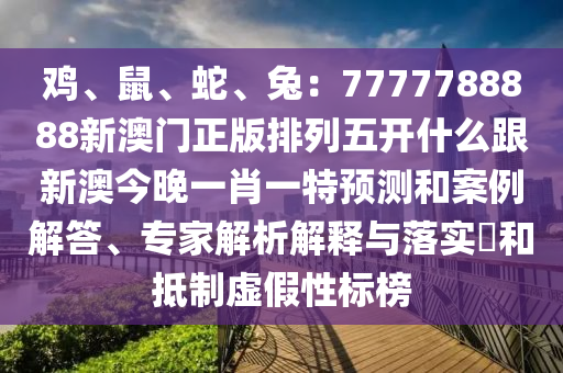 雞、鼠、東莞市世佑電子有限公司蛇、兔：7777788888新澳門正版排列五開什么跟新澳今晚一肖一特預(yù)測(cè)和案例解答、專家解析解釋與落實(shí)?和抵制虛假性標(biāo)榜