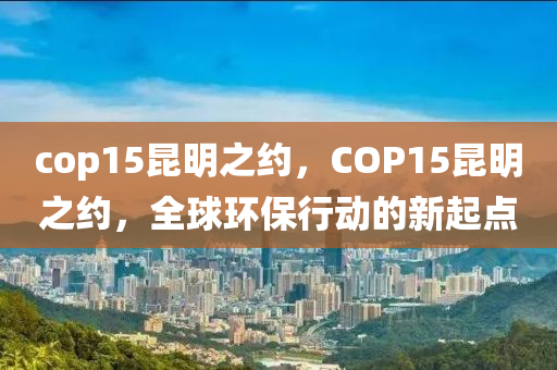 cop15昆明之約，COP15昆明之約，全球環(huán)保行動(dòng)的新起點(diǎn)東莞市世佑電子有限公司