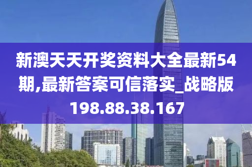新澳天天开奖资料大全最新54期,最新答案可信落实_战略版198.88.38.167