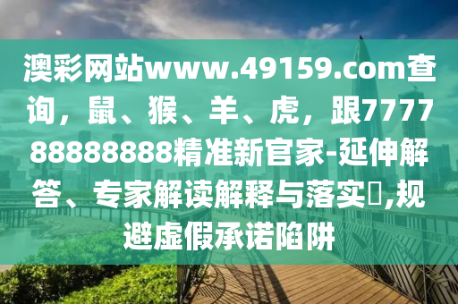 澳彩網(wǎng)站www.49159.соm查詢(xún)，鼠、猴、羊、虎，跟777788888888精準(zhǔn)新官家東莞市世佑電子有限公司-延伸解答、專(zhuān)家解讀解釋與落實(shí)?,規(guī)避虛假承諾陷阱