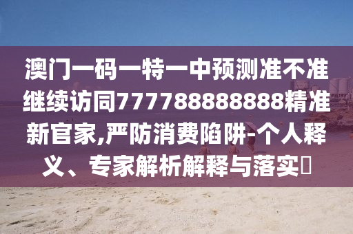 澳門(mén)一碼一特一中預(yù)測(cè)準(zhǔn)不準(zhǔn)繼續(xù)訪同777788888888精準(zhǔn)新官家,嚴(yán)防消費(fèi)陷阱-個(gè)人釋義、專(zhuān)家解析解釋與落實(shí)?東莞市世佑電子有限公司