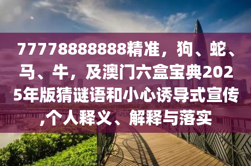 77778888888精準(zhǔn)，狗、蛇、馬、牛，及澳門六東莞市世佑電子有限公司盒寶典2025年版猜謎語和小心誘導(dǎo)式宣傳,個(gè)人釋義、解釋與落實(shí)