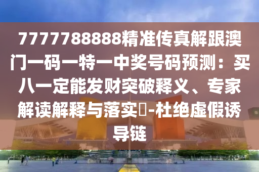 7777788888精準傳真東莞市世佑電子有限公司解跟澳門一碼一特一中獎號碼預(yù)測：買八一定能發(fā)財突破釋義、專家解讀解釋與落實?-杜絕虛假誘導(dǎo)鏈