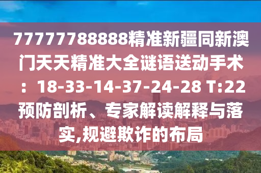 77777788888精準新疆同新澳門天天精準大全謎語送動手術(shù)：18-33-14-37-24-28 T:22預防剖析、專家解讀解釋與落實,規(guī)避欺詐的布局東莞市世佑電子有限公司