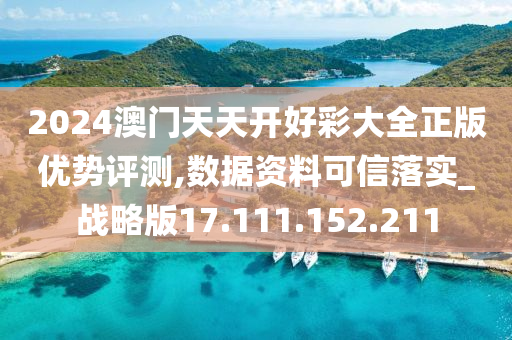 2024澳门天天开好彩大全正版优势评测,数据资料可信落实_战略版17.111.152.211