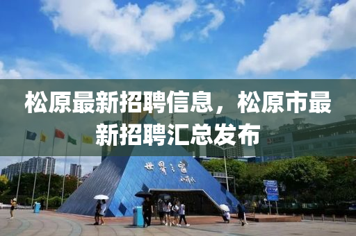 松原最新招聘信息，松原市最新招聘汇总发布