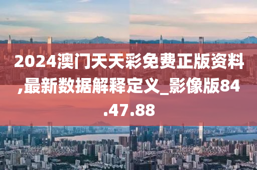 2024澳门天天彩免费正版资料,最新数据解释定义_影像版84.47.88